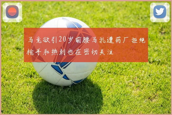 马竞欲引20岁前腰马扎遭药厂拒绝枪手和热刺也在密切关注