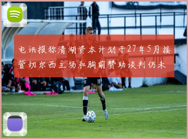 电讯报称清湖资本计划于27年5月接管切尔西主场和胸前赞助谈判仍未取得进展