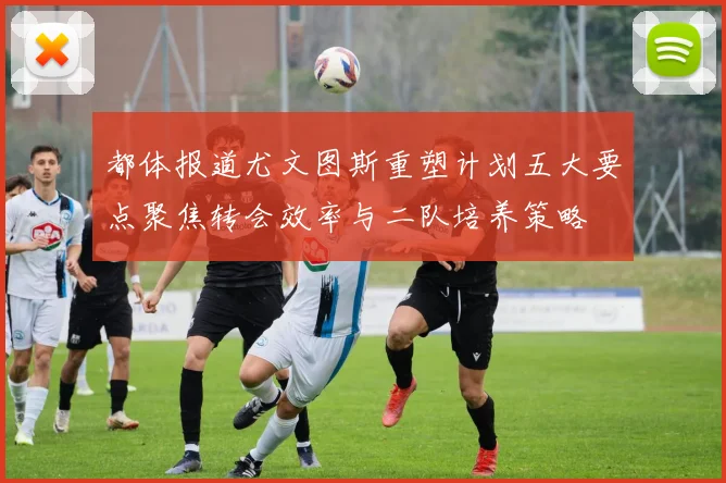 都体报道尤文图斯重塑计划五大要点聚焦转会效率与二队培养策略