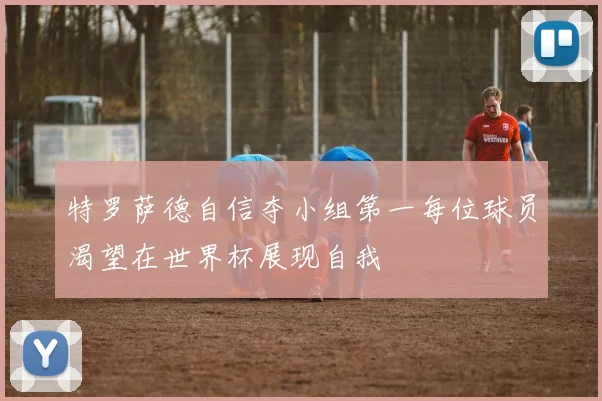 特罗萨德自信夺小组第一每位球员渴望在世界杯展现自我
