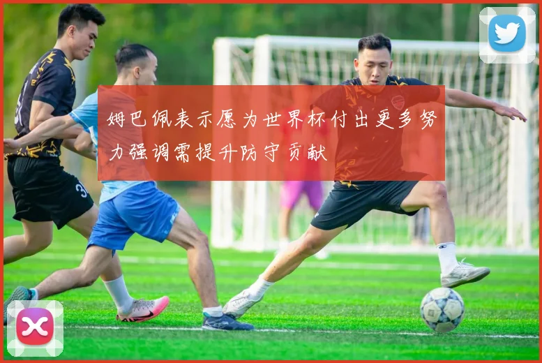 姆巴佩表示愿为世界杯付出更多努力强调需提升防守贡献