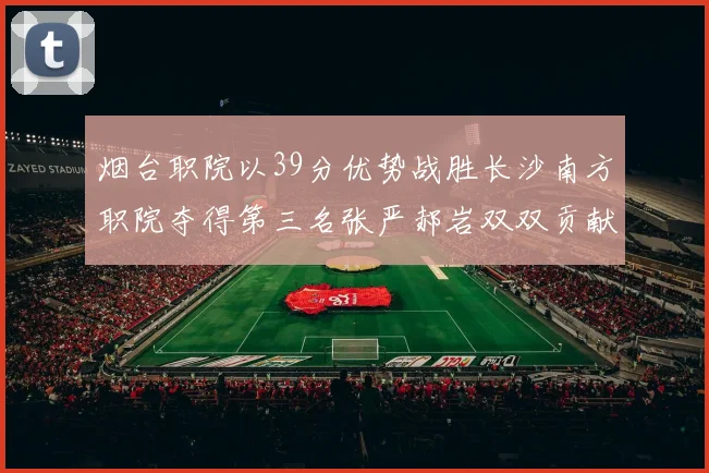 烟台职院以39分优势战胜长沙南方职院夺得第三名张严郝岩双双贡献27分