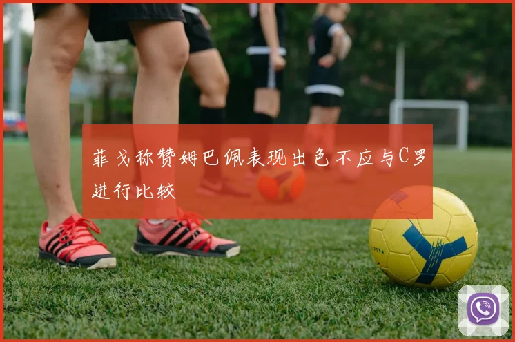 菲戈称赞姆巴佩表现出色不应与C罗进行比较