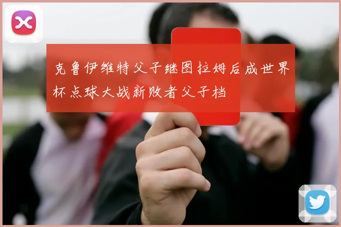 克鲁伊维特父子继图拉姆后成世界杯点球大战新败者父子档