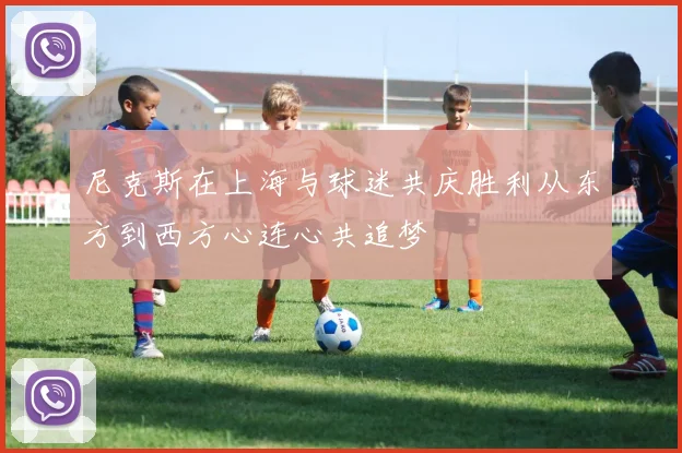 尼克斯在上海与球迷共庆胜利从东方到西方心连心共追梦