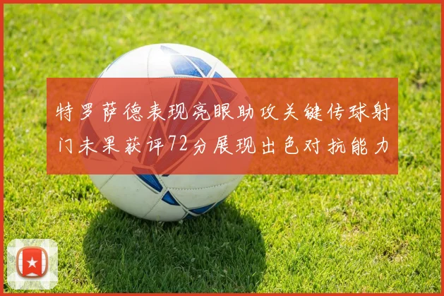 特罗萨德表现亮眼助攻关键传球射门未果获评72分展现出色对抗能力