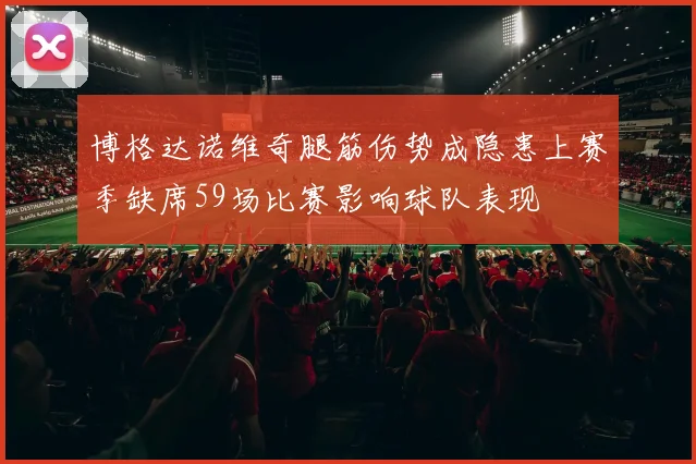 博格达诺维奇腿筋伤势成隐患上赛季缺席59场比赛影响球队表现