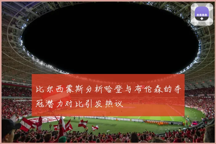 比尔西蒙斯分析哈登与布伦森的夺冠潜力对比引发热议