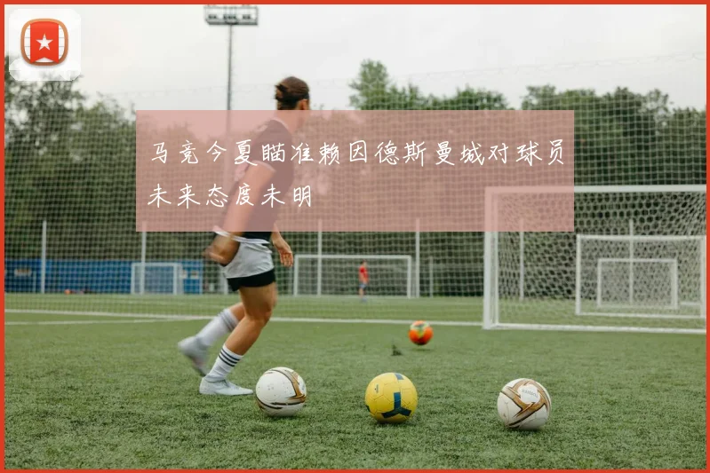 马竞今夏瞄准赖因德斯曼城对球员未来态度未明
