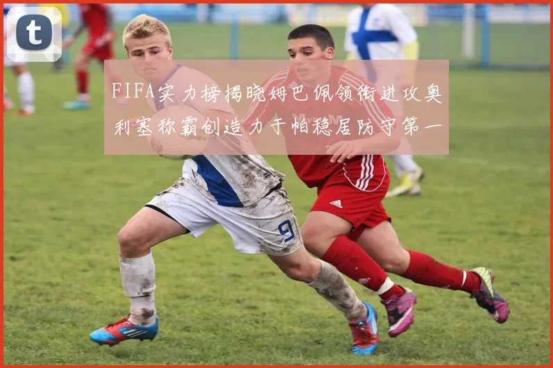 FIFA实力榜揭晓姆巴佩领衔进攻奥利塞称霸创造力于帕稳居防守第一