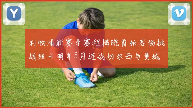 利物浦新赛季赛程揭晓首轮客场挑战纽卡明年5月连战切尔西与曼城