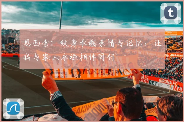 恩西索：纹身承载亲情与记忆，让我与家人永远相伴同行