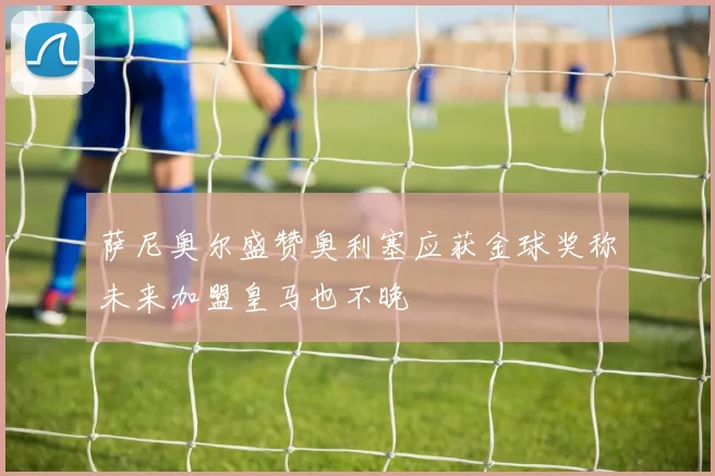 萨尼奥尔盛赞奥利塞应获金球奖称未来加盟皇马也不晚