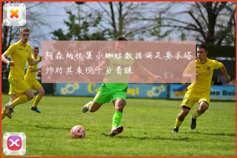 阿森纳收集小蜘蛛数据满足要求塔帅对其表现十分青睐