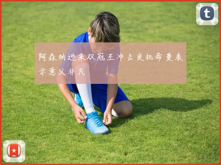 阿森纳迎来双冠王冲击良机希曼表示意义非凡