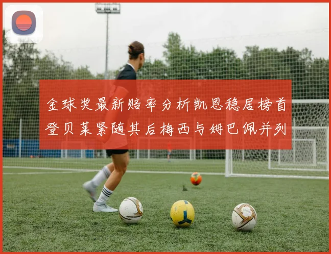 金球奖最新赔率分析凯恩稳居榜首登贝莱紧随其后梅西与姆巴佩并列第四
