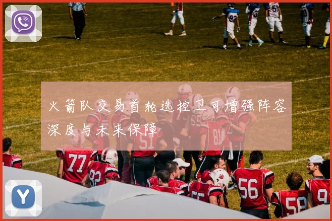 火箭队交易首轮选控卫可增强阵容深度与未来保障