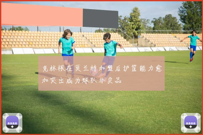 克林根在莫兰特加盟后护筐能力愈加突出成为球队非卖品